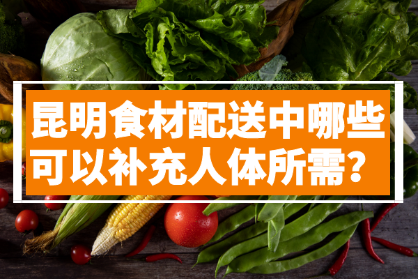 昆明食材配送中哪些可以補(bǔ)充人體所需？