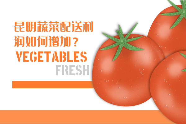 昆明蔬菜配送利潤如何增加？