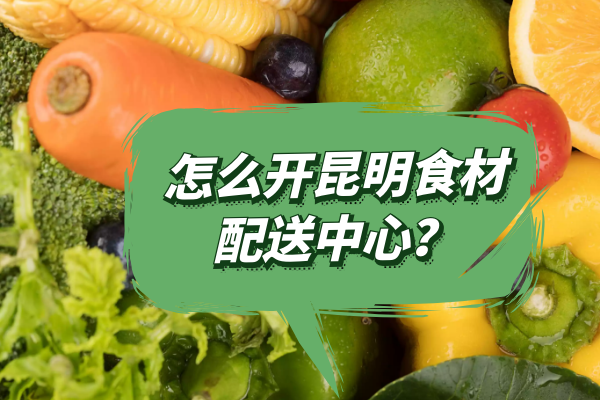 怎么開昆明食材配送中心？