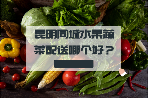 昆明同城水果蔬菜配送哪個好？