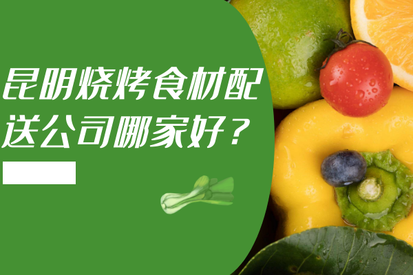 昆明燒烤食材配送公司哪家好？