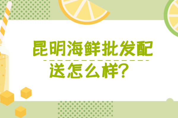 昆明海鮮批發(fā)配送怎么樣？