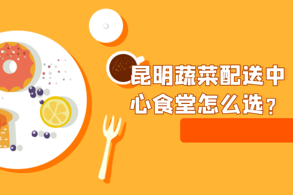 昆明蔬菜配送中心食堂怎么選？