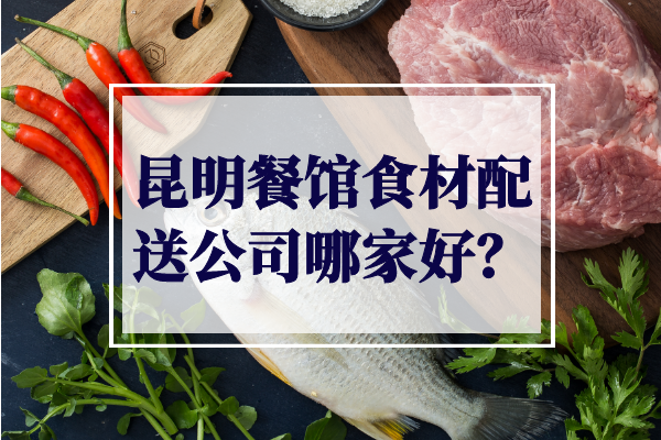 昆明餐館食材配送公司哪家好？