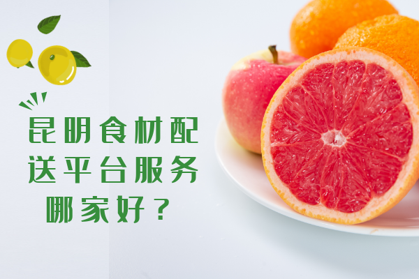 昆明食材配送平臺服務哪家好？