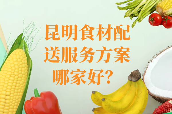 昆明食材配送服務(wù)方案哪家好？