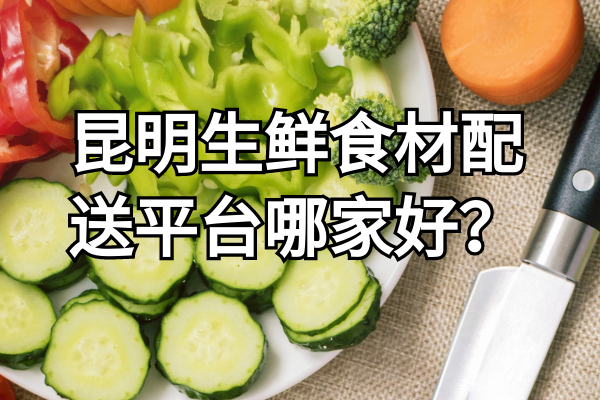 昆明生鮮食材配送平臺哪家好？